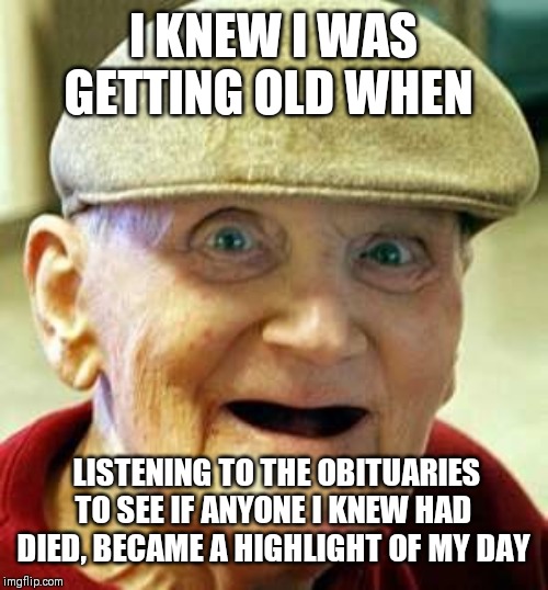 Angry old man | I KNEW I WAS GETTING OLD WHEN; LISTENING TO THE OBITUARIES TO SEE IF ANYONE I KNEW HAD DIED, BECAME A HIGHLIGHT OF MY DAY | image tagged in angry old man | made w/ Imgflip meme maker