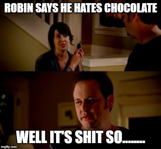 Jake from state farm | ROBIN SAYS HE HATES CHOCOLATE WELL IT'S SHIT SO........ | image tagged in jake from state farm | made w/ Imgflip meme maker