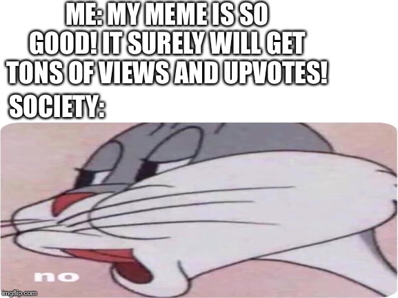 I cry | ME: MY MEME IS SO GOOD! IT SURELY WILL GET TONS OF VIEWS AND UPVOTES! SOCIETY: | image tagged in bugs bunny no,good memes | made w/ Imgflip meme maker