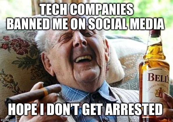 Cool Old Man | TECH COMPANIES BANNED ME ON SOCIAL MEDIA; HOPE I DON’T GET ARRESTED | image tagged in cool old man | made w/ Imgflip meme maker