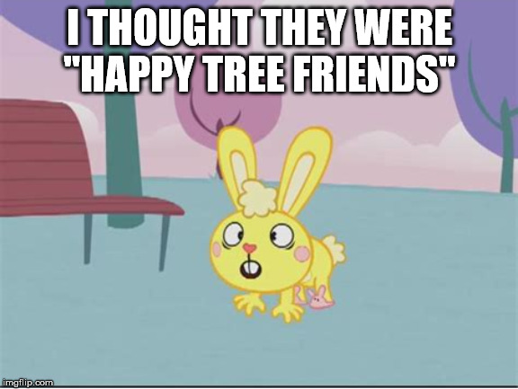Cuddles Almost Puking | I THOUGHT THEY WERE "HAPPY TREE FRIENDS" | image tagged in cuddles almost puking | made w/ Imgflip meme maker