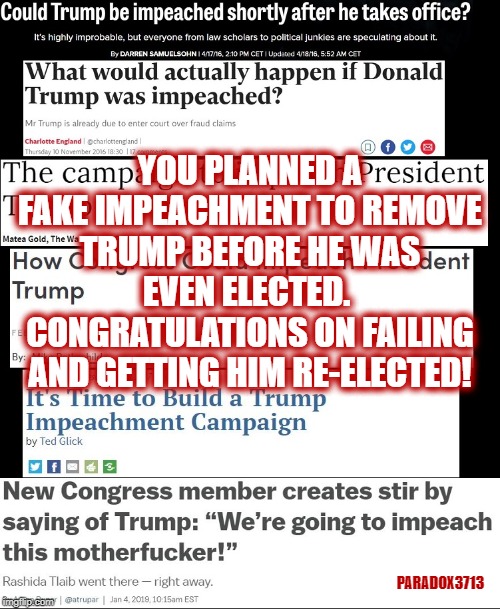 Democrats Plan to help Make and Keep America Great began way before April 17th of 2016. | YOU PLANNED A FAKE IMPEACHMENT TO REMOVE TRUMP BEFORE HE WAS EVEN ELECTED.  CONGRATULATIONS ON FAILING AND GETTING HIM RE-ELECTED! PARADOX3713 | image tagged in trump,payback,democrats,impeachment,epic fail,memes | made w/ Imgflip meme maker