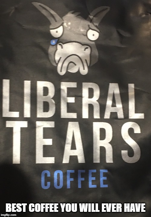 Best cup of Joe in the whole world! | BEST COFFEE YOU WILL EVER HAVE | image tagged in liberal tears,stupid liberals,coffee | made w/ Imgflip meme maker