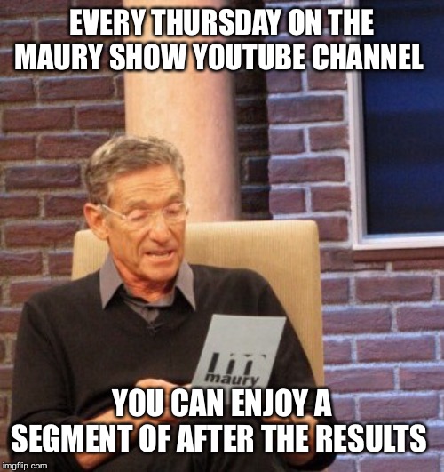 Maury | EVERY THURSDAY ON THE MAURY SHOW YOUTUBE CHANNEL; YOU CAN ENJOY A SEGMENT OF AFTER THE RESULTS | image tagged in maury | made w/ Imgflip meme maker
