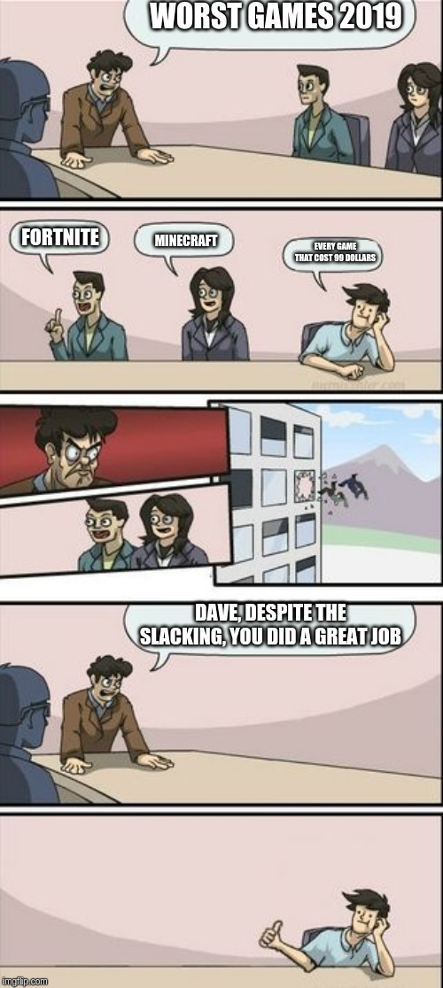 Boardroom Meeting Sugg 2 | WORST GAMES 2019; FORTNITE; MINECRAFT; EVERY GAME THAT COST 99 DOLLARS; DAVE, DESPITE THE SLACKING, YOU DID A GREAT JOB | image tagged in boardroom meeting sugg 2 | made w/ Imgflip meme maker