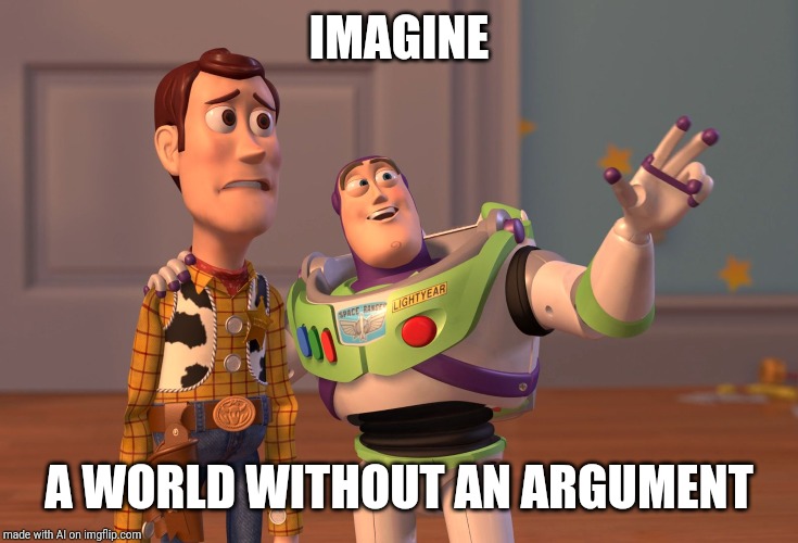 X, X Everywhere Meme | IMAGINE; A WORLD WITHOUT AN ARGUMENT | image tagged in memes,x x everywhere | made w/ Imgflip meme maker