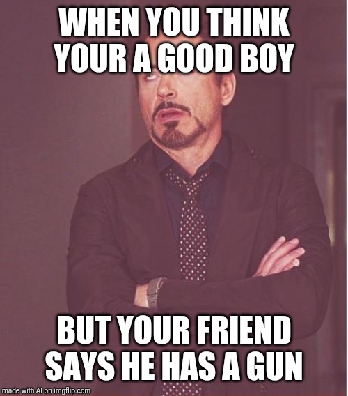 Face You Make Robert Downey Jr | WHEN YOU THINK YOUR A GOOD BOY; BUT YOUR FRIEND SAYS HE HAS A GUN | image tagged in memes,face you make robert downey jr | made w/ Imgflip meme maker