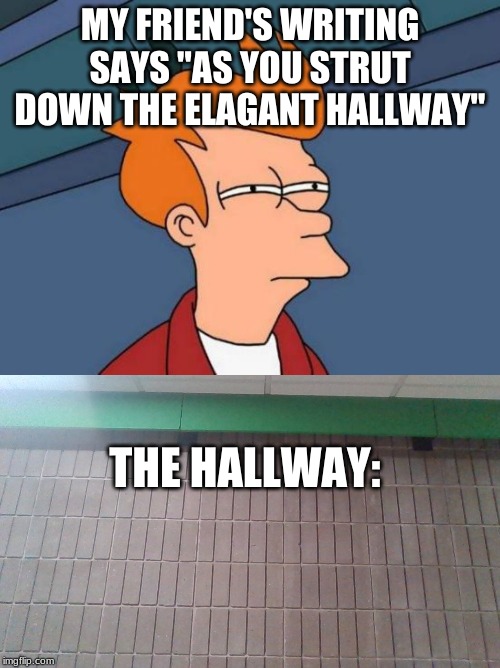 MY FRIEND'S WRITING SAYS "AS YOU STRUT DOWN THE ELAGANT HALLWAY"; THE HALLWAY: | image tagged in memes,futurama fry | made w/ Imgflip meme maker