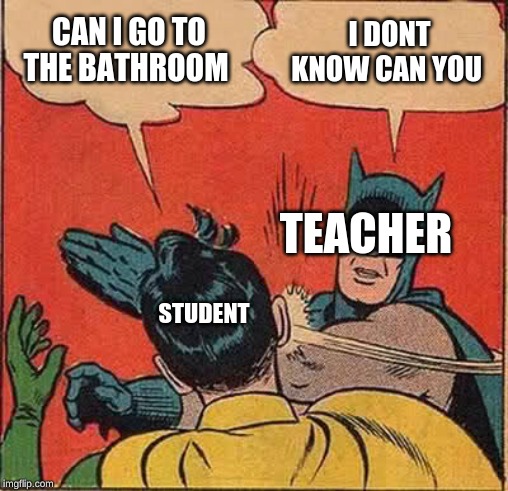 Batman Slapping Robin Meme | CAN I GO TO THE BATHROOM; I DONT KNOW CAN YOU; TEACHER; STUDENT | image tagged in memes,batman slapping robin | made w/ Imgflip meme maker