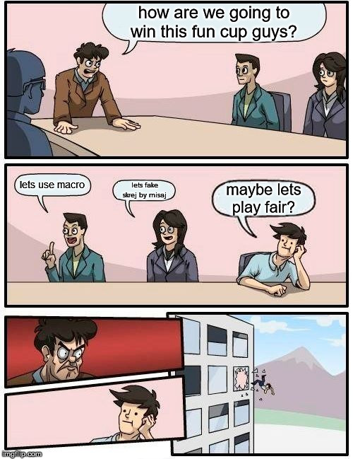 Boardroom Meeting Suggestion Meme | how are we going to win this fun cup guys? lets use macro; lets fake skrej by misaj; maybe lets play fair? | image tagged in memes,boardroom meeting suggestion | made w/ Imgflip meme maker