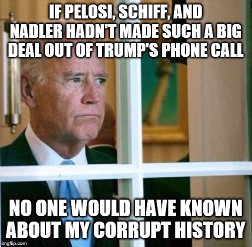 Sad Joe Biden | IF PELOSI, SCHIFF, AND NADLER HADN'T MADE SUCH A BIG DEAL OUT OF TRUMP'S PHONE CALL; NO ONE WOULD HAVE KNOWN ABOUT MY CORRUPT HISTORY | image tagged in sad joe biden | made w/ Imgflip meme maker