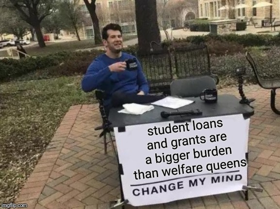 Change My Mind Meme | student loans and grants are a bigger burden than welfare queens | image tagged in memes,change my mind | made w/ Imgflip meme maker