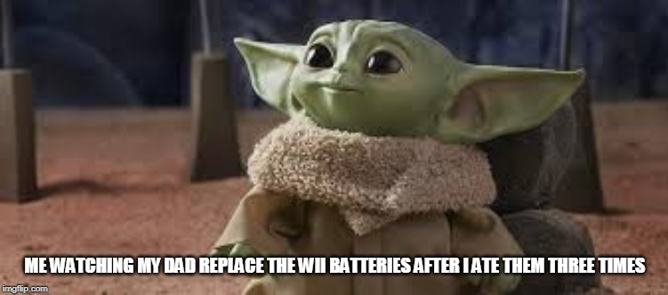 ME WATCHING MY DAD REPLACE THE WII BATTERIES AFTER I ATE THEM THREE TIMES | image tagged in baby yoda | made w/ Imgflip meme maker