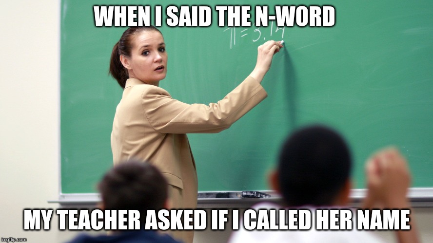 teacher meme | WHEN I SAID THE N-WORD; MY TEACHER ASKED IF I CALLED HER NAME | image tagged in funny meme | made w/ Imgflip meme maker