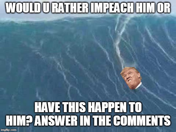 get washed away trump! | WOULD U RATHER IMPEACH HIM OR; HAVE THIS HAPPEN TO HIM? ANSWER IN THE COMMENTS | image tagged in funny | made w/ Imgflip meme maker