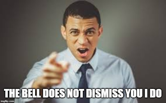 THE BELL DOES NOT DISMISS YOU I DO | image tagged in teacher | made w/ Imgflip meme maker