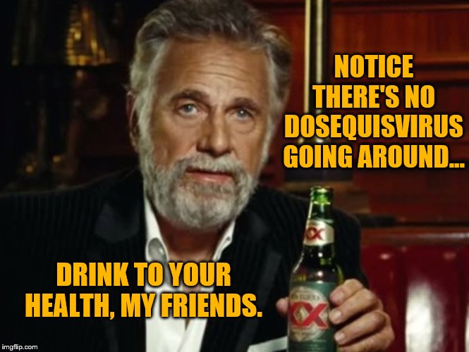 Stay Healthy | NOTICE THERE'S NO DOSEQUISVIRUS GOING AROUND... DRINK TO YOUR HEALTH, MY FRIENDS. | image tagged in the most interesting man in the world | made w/ Imgflip meme maker