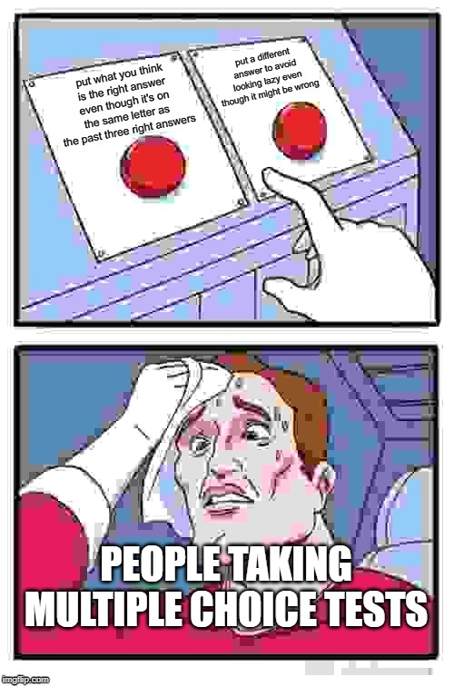 oh god with the multiple choice tests | PEOPLE TAKING MULTIPLE CHOICE TESTS | image tagged in memes,two buttons,multiple choice | made w/ Imgflip meme maker