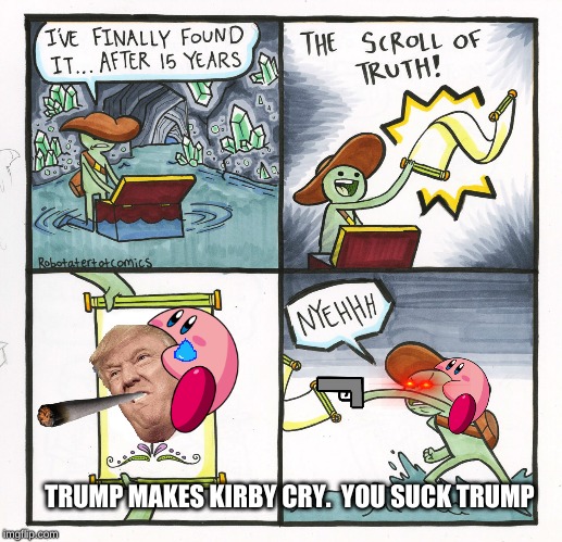 The Scroll Of Truth | TRUMP MAKES KIRBY CRY.  YOU SUCK TRUMP | image tagged in memes,the scroll of truth | made w/ Imgflip meme maker