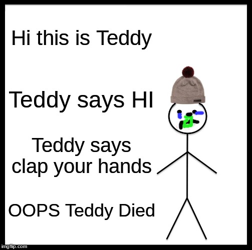 Be Like Bill Meme | Hi this is Teddy; Teddy says HI; Teddy says clap your hands; OOPS Teddy Died | image tagged in memes,be like bill | made w/ Imgflip meme maker