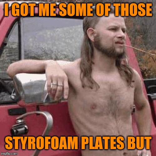 almost redneck | I GOT ME SOME OF THOSE STYROFOAM PLATES BUT | image tagged in almost redneck | made w/ Imgflip meme maker