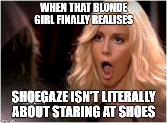 Blonde girl finally realises |  WHEN THAT BLONDE GIRL FINALLY REALISES; SHOEGAZE ISN'T LITERALLY ABOUT STARING AT SHOES | image tagged in memes,so much drama,shoegaze memes | made w/ Imgflip meme maker