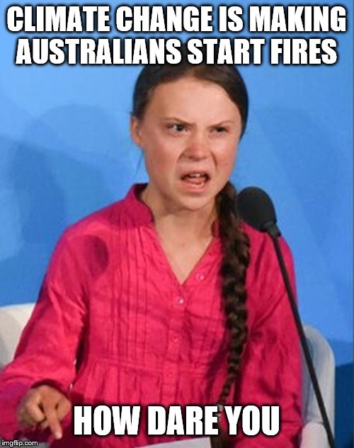 Greta Thunberg how dare you | CLIMATE CHANGE IS MAKING AUSTRALIANS START FIRES; HOW DARE YOU | image tagged in greta thunberg how dare you | made w/ Imgflip meme maker