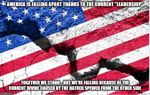 America is falling apart | AMERICA IS FALLING APART THANKS TO THE CURRENT "LEADERSHIP"; TOGETHER WE STAND... BUT WE'RE FALLING BECAUSE OF THE CURRENT DIVIDE CAUSED BY THE HATRED SPEWED FROM THE OTHER SIDE | image tagged in america is falling apart | made w/ Imgflip meme maker