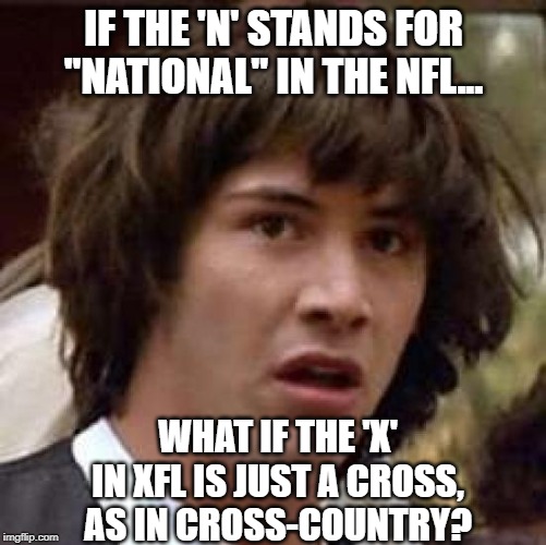 Not The eXtreme Football League? | IF THE 'N' STANDS FOR "NATIONAL" IN THE NFL... WHAT IF THE 'X' IN XFL IS JUST A CROSS, AS IN CROSS-COUNTRY? | image tagged in conspiracy keanu,xfl,cross-country football league | made w/ Imgflip meme maker