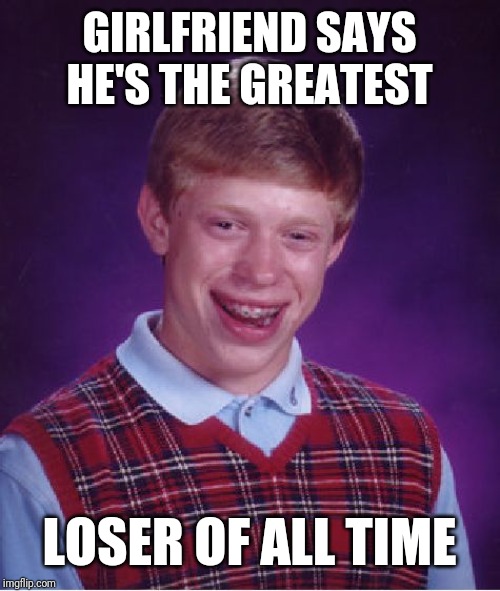 Bad Luck Brian | GIRLFRIEND SAYS HE'S THE GREATEST; LOSER OF ALL TIME | image tagged in memes,bad luck brian | made w/ Imgflip meme maker