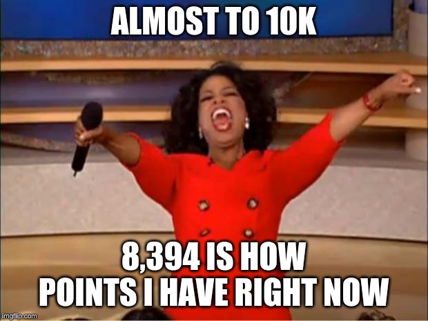so close to 10k i need your guys help | ALMOST TO 10K; 8,394 IS HOW POINTS I HAVE RIGHT NOW | image tagged in memes,oprah you get a | made w/ Imgflip meme maker