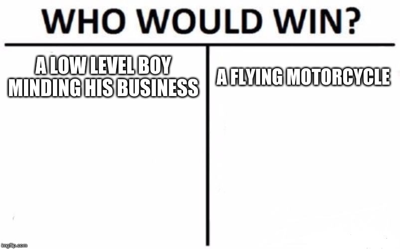 Who Would Win? | A LOW LEVEL BOY MINDING HIS BUSINESS; A FLYING MOTORCYCLE | image tagged in memes,who would win | made w/ Imgflip meme maker