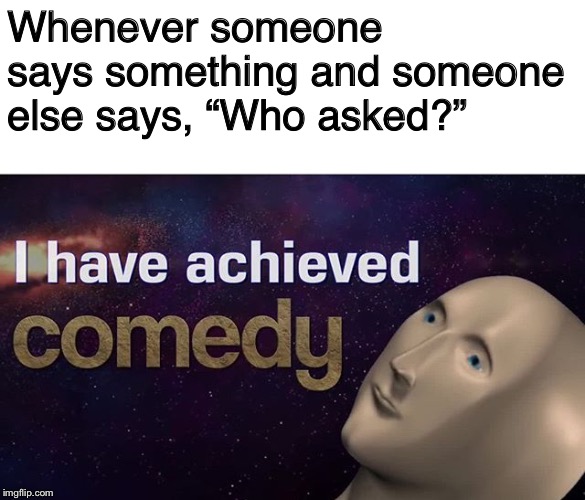 I have achieved COMEDY | Whenever someone says something and someone else says, “Who asked?” | image tagged in i have achieved comedy | made w/ Imgflip meme maker