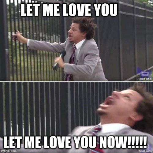 Eric Andre Let Me In (blank) | LET ME LOVE YOU; LET ME LOVE YOU NOW!!!!! | image tagged in eric andre let me in blank | made w/ Imgflip meme maker