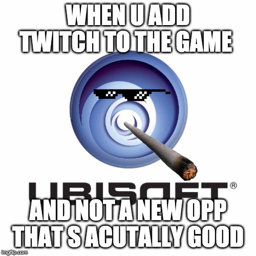 ubisoft | WHEN U ADD TWITCH TO THE GAME; AND NOT A NEW OPP THAT S ACUTALLY GOOD | image tagged in ubisoft | made w/ Imgflip meme maker