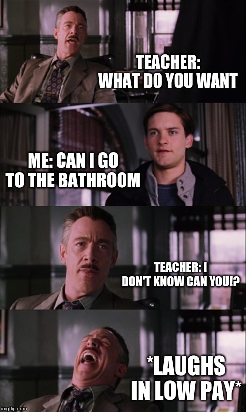Spiderman Laugh Meme | TEACHER: WHAT DO YOU WANT; ME: CAN I GO TO THE BATHROOM; TEACHER: I DON'T KNOW CAN YOU!? *LAUGHS IN LOW PAY* | image tagged in memes,spiderman laugh | made w/ Imgflip meme maker
