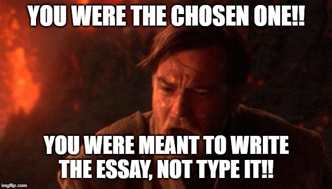 You Were The Chosen One (Star Wars) Meme | YOU WERE THE CHOSEN ONE!! YOU WERE MEANT TO WRITE THE ESSAY, NOT TYPE IT!! | image tagged in memes,you were the chosen one star wars | made w/ Imgflip meme maker