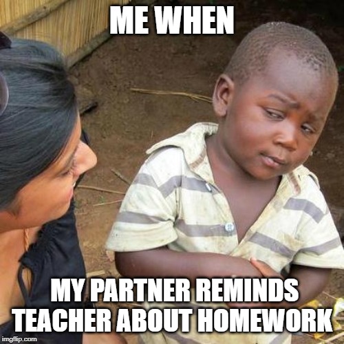 Third World Skeptical Kid Meme | ME WHEN; MY PARTNER REMINDS TEACHER ABOUT HOMEWORK | image tagged in memes,third world skeptical kid | made w/ Imgflip meme maker