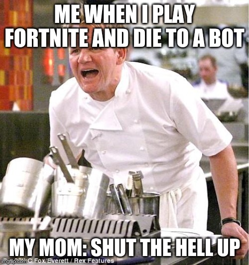Chef Gordon Ramsay | ME WHEN I PLAY FORTNITE AND DIE TO A BOT; MY MOM: SHUT THE HELL UP | image tagged in memes,chef gordon ramsay | made w/ Imgflip meme maker