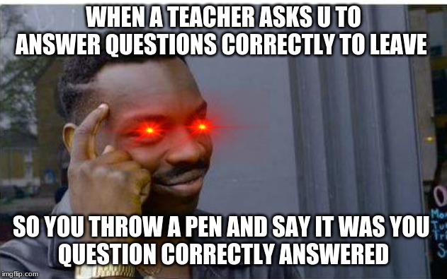 Logic thinker | WHEN A TEACHER ASKS U TO ANSWER QUESTIONS CORRECTLY TO LEAVE; SO YOU THROW A PEN AND SAY IT WAS YOU 
QUESTION CORRECTLY ANSWERED | image tagged in logic thinker | made w/ Imgflip meme maker