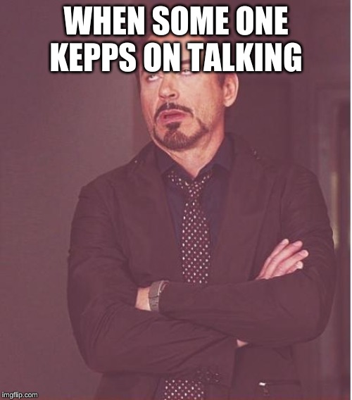 Face You Make Robert Downey Jr Meme | WHEN SOME ONE KEPPS ON TALKING | image tagged in memes,face you make robert downey jr | made w/ Imgflip meme maker