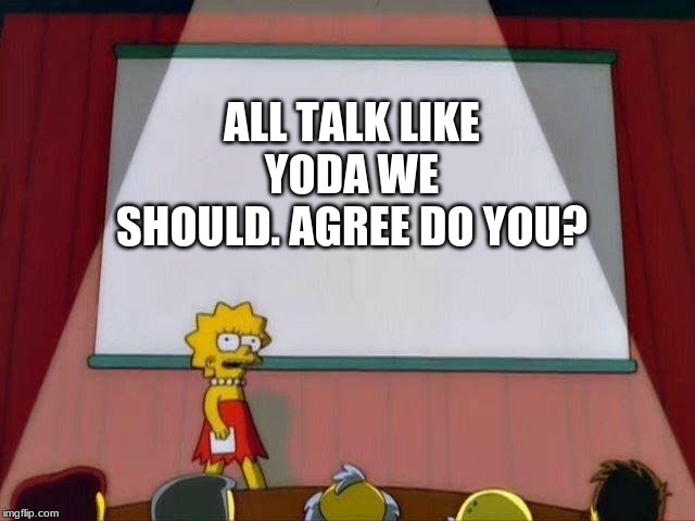Lisa Simpson's Presentation | ALL TALK LIKE YODA WE SHOULD. AGREE DO YOU? | image tagged in lisa simpson's presentation | made w/ Imgflip meme maker