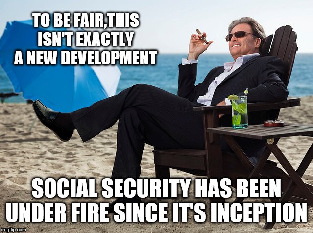 TO BE FAIR,THIS ISN'T EXACTLY A NEW DEVELOPMENT SOCIAL SECURITY HAS BEEN UNDER FIRE SINCE IT'S INCEPTION | made w/ Imgflip meme maker