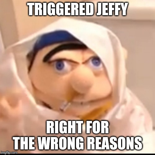 Triggered Jeffy | TRIGGERED JEFFY RIGHT FOR THE WRONG REASONS | image tagged in triggered jeffy | made w/ Imgflip meme maker