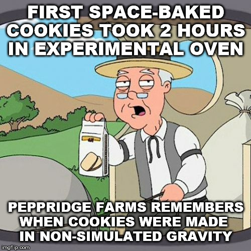 Pepperidge Farm Remembers Meme | FIRST SPACE-BAKED
COOKIES TOOK 2 HOURS
IN EXPERIMENTAL OVEN; PEPPRIDGE FARMS REMEMBERS
WHEN COOKIES WERE MADE 
IN NON-SIMULATED GRAVITY | image tagged in memes,pepperidge farm remembers,funny memes | made w/ Imgflip meme maker
