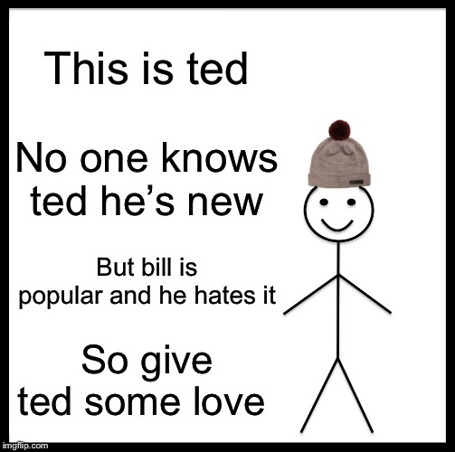 Be Like Bill Meme | This is ted; No one knows ted he’s new; But bill is popular and he hates it; So give ted some love | image tagged in memes,be like bill | made w/ Imgflip meme maker