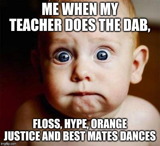 scared baby | ME WHEN MY TEACHER DOES THE DAB, FLOSS, HYPE, ORANGE JUSTICE AND BEST MATES DANCES | image tagged in scared baby | made w/ Imgflip meme maker
