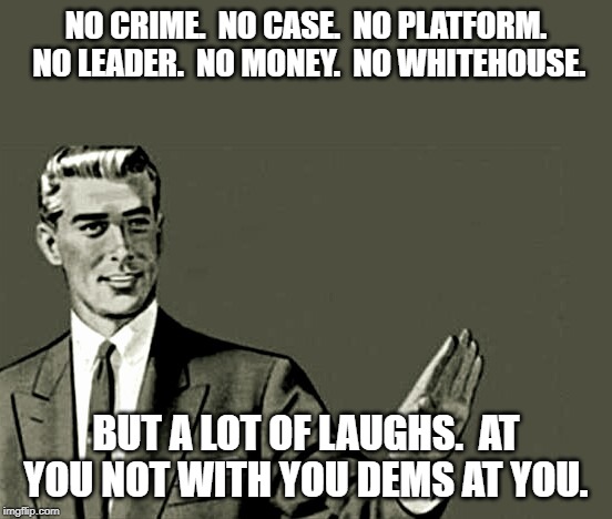 Nope | NO CRIME.  NO CASE.  NO PLATFORM.  NO LEADER.  NO MONEY.  NO WHITEHOUSE. BUT A LOT OF LAUGHS.  AT YOU NOT WITH YOU DEMS AT YOU. | image tagged in nope | made w/ Imgflip meme maker