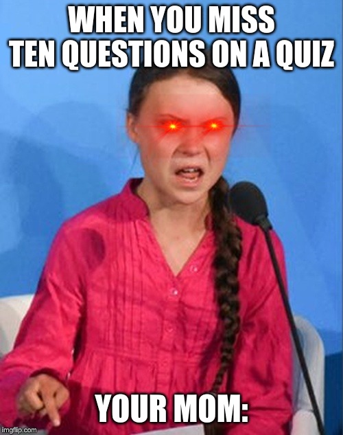 Greta Thunberg how dare you | WHEN YOU MISS TEN QUESTIONS ON A QUIZ; YOUR MOM: | image tagged in greta thunberg how dare you | made w/ Imgflip meme maker