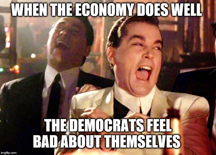 Good Fellas Hilarious Meme | WHEN THE ECONOMY DOES WELL THE DEMOCRATS FEEL BAD ABOUT THEMSELVES | image tagged in memes,good fellas hilarious | made w/ Imgflip meme maker